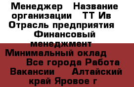 Менеджер › Название организации ­ ТТ-Ив › Отрасль предприятия ­ Финансовый менеджмент › Минимальный оклад ­ 35 000 - Все города Работа » Вакансии   . Алтайский край,Яровое г.